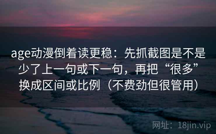 age动漫倒着读更稳：先抓截图是不是少了上一句或下一句，再把“很多”换成区间或比例（不费劲但很管用）