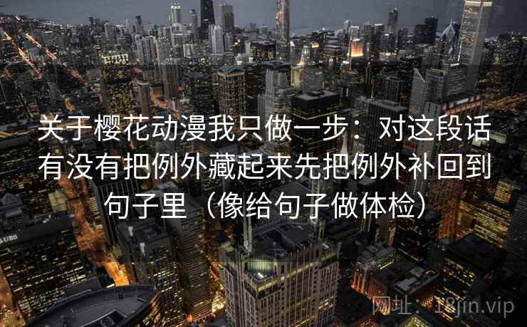 关于樱花动漫我只做一步:对这段话有没有把例外藏起来先把例外补回到句子里(像给句子做体检) 关于樱花动漫我只做一步:对这段话有没有把例外藏起来先把例外补回到句子里(像给句子做体检)
