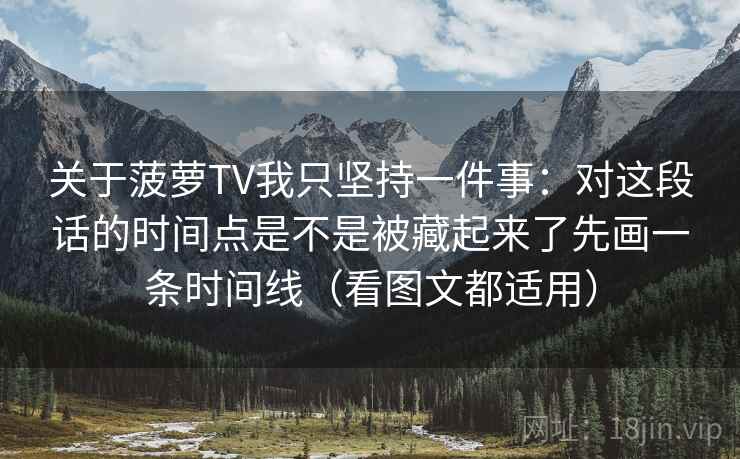 关于菠萝TV我只坚持一件事：对这段话的时间点是不是被藏起来了先画一条时间线（看图文都适用）