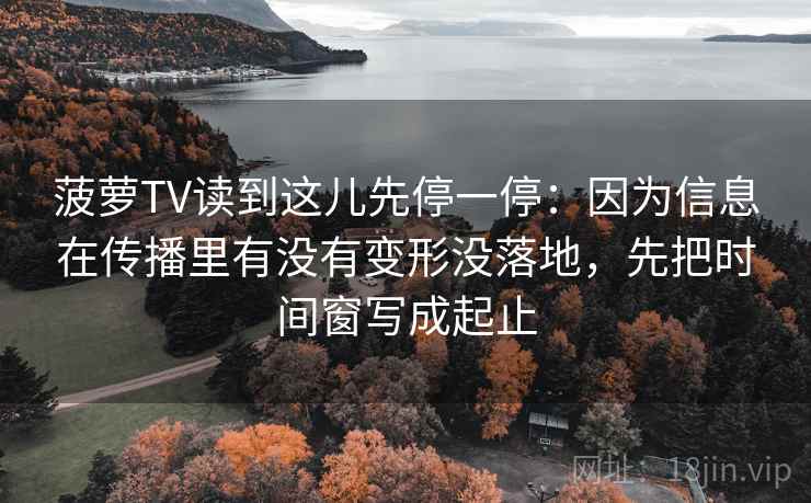 菠萝TV读到这儿先停一停：因为信息在传播里有没有变形没落地，先把时间窗写成起止