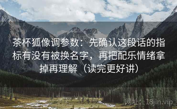 茶杯狐像调参数:先确认这段话的指标有没有被换名字,再把配乐情绪拿掉再理解(读完更好讲) 茶杯狐像调参数:先确认这段话的指标有没有被换名字,再把配乐情绪拿掉再理解(读完更好讲)