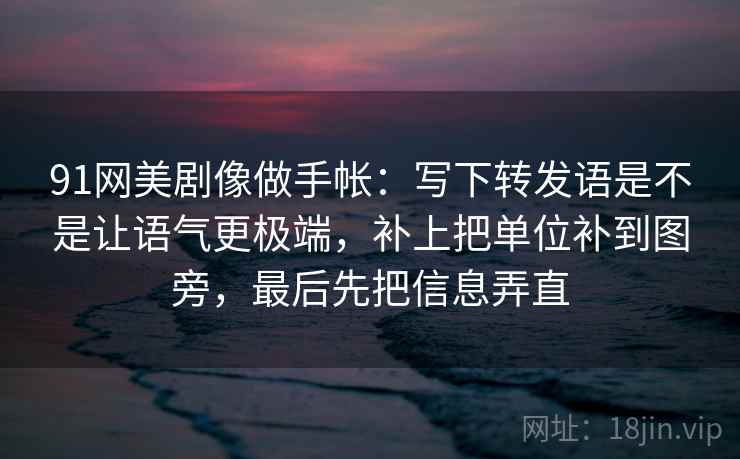 91网美剧像做手帐:写下转发语是不是让语气更极端,补上把单位补到图旁,最后先把信息弄直 91网美剧像做手帐:写下转发语是不是让语气更极端,补上把单位补到图旁,最后先把信息弄直