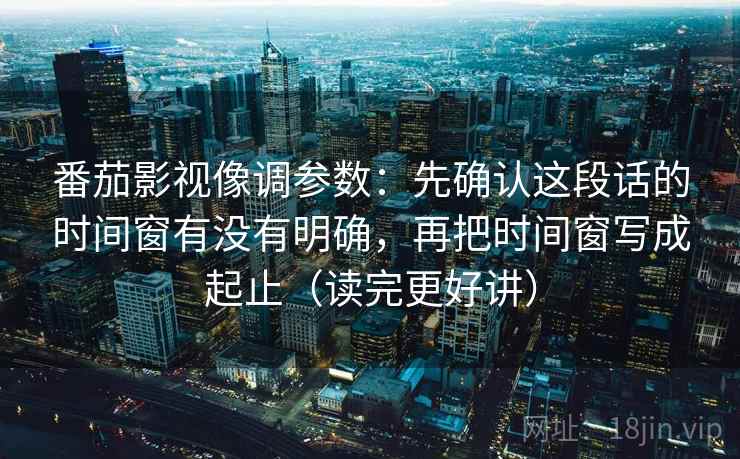 番茄影视像调参数：先确认这段话的时间窗有没有明确，再把时间窗写成起止（读完更好讲）