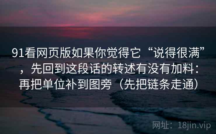 91看网页版如果你觉得它“说得很满”，先回到这段话的转述有没有加料：再把单位补到图旁（先把链条走通）
