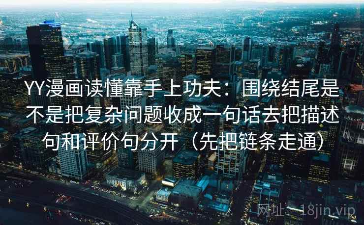 YY漫画读懂靠手上功夫:围绕结尾是不是把复杂问题收成一句话去把描述句和评价句分开(先把链条走通) YY漫画读懂靠手上功夫:围绕结尾是不是把复杂问题收成一句话去把描述句和评价句分开(先把链条走通)